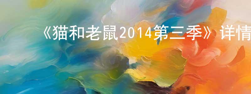 ﻿陈汉群发布﻿《猫和老鼠2014第三季》详情介绍_猫和老鼠2014第三季已完结在线观看_猫和老鼠2014第三季迅雷下载_欧美动漫